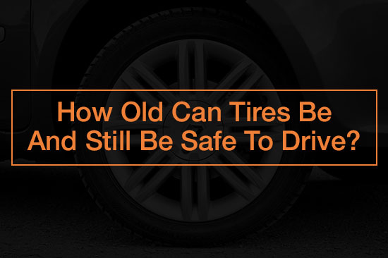 how old tires can be and still be safe to drive